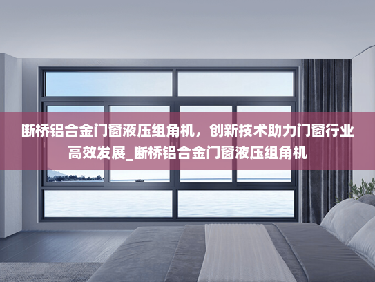 断桥铝合金门窗液压组角机，创新技术助力门窗行业高效发展_断桥铝合金门窗液压组角机