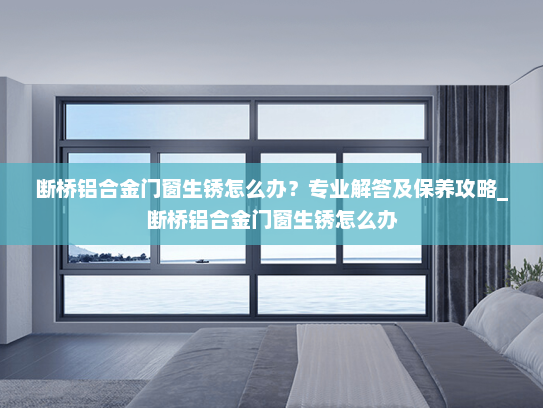 断桥铝合金门窗生锈怎么办？专业解答及保养攻略_断桥铝合金门窗生锈怎么办