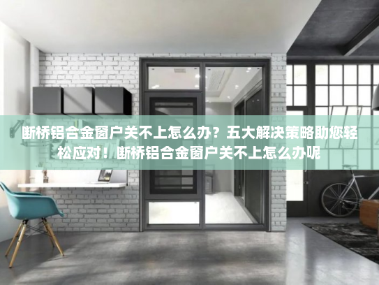 断桥铝合金窗户关不上怎么办？五大解决策略助您轻松应对！断桥铝合金窗户关不上怎么办呢