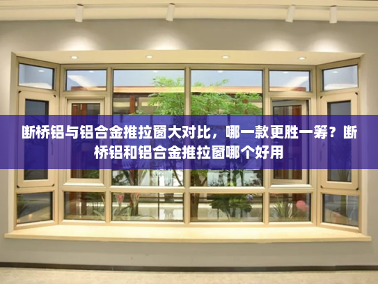 断桥铝与铝合金推拉窗大对比，哪一款更胜一筹？断桥铝和铝合金推拉窗哪个好用