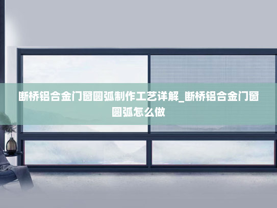 断桥铝合金门窗圆弧制作工艺详解_断桥铝合金门窗圆弧怎么做
