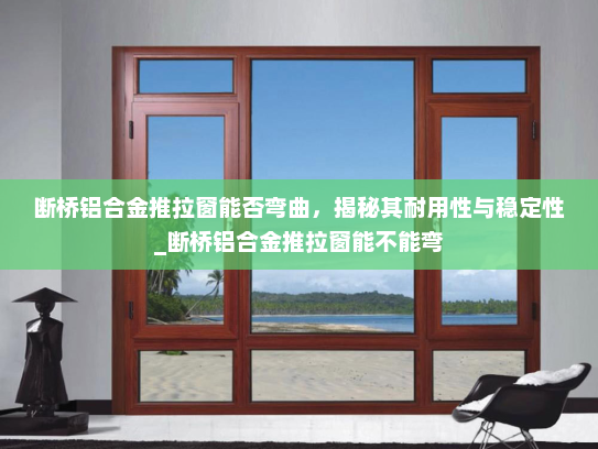 断桥铝合金推拉窗能否弯曲，揭秘其耐用性与稳定性_断桥铝合金推拉窗能不能弯