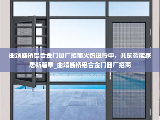 曲靖断桥铝合金门窗厂招商火热进行中，共筑智能家居新篇章_曲靖断桥铝合金门窗厂招商