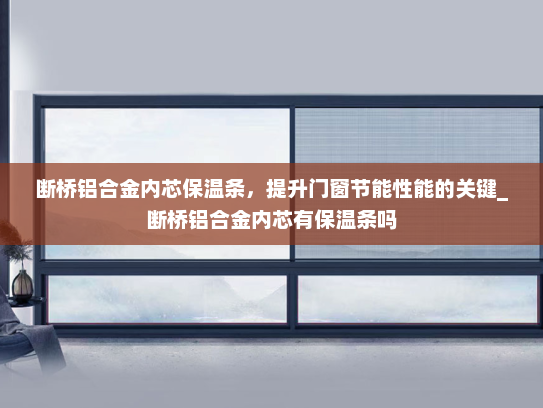 断桥铝合金内芯保温条，提升门窗节能性能的关键_断桥铝合金内芯有保温条吗