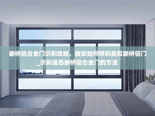 断桥铝合金门识别攻略，教你如何辨别真假断桥铝门_识别是否断桥铝合金门的方法