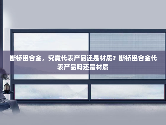 断桥铝合金，究竟代表产品还是材质？断桥铝合金代表产品吗还是材质
