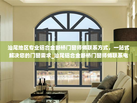 汕尾地区专业铝合金断桥门窗师傅联系方式，一站式解决您的门窗需求_汕尾铝合金断桥门窗师傅联系电话