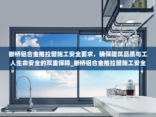 断桥铝合金推拉窗施工安全要求，确保建筑品质与工人生命安全的双重保障_断桥铝合金推拉窗施工安全要求