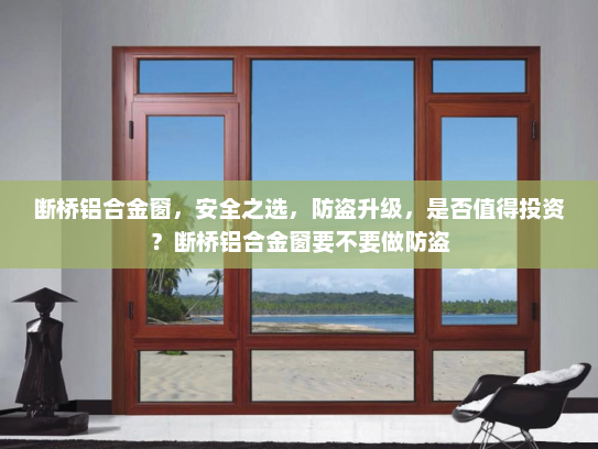 断桥铝合金窗，安全之选，防盗升级，是否值得投资？断桥铝合金窗要不要做防盗