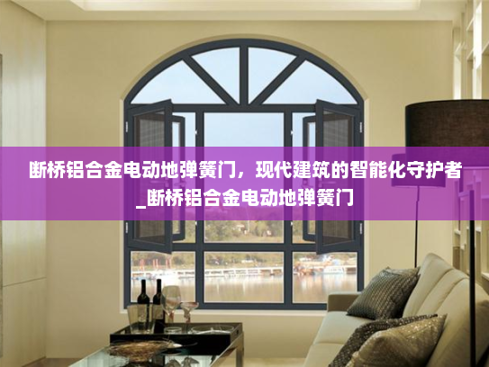 断桥铝合金电动地弹簧门，现代建筑的智能化守护者_断桥铝合金电动地弹簧门