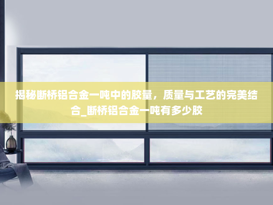 揭秘断桥铝合金一吨中的胶量，质量与工艺的完美结合_断桥铝合金一吨有多少胶