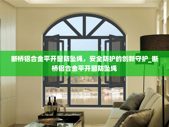 断桥铝合金平开窗防坠绳，安全防护的创新守护_断桥铝合金平开窗防坠绳