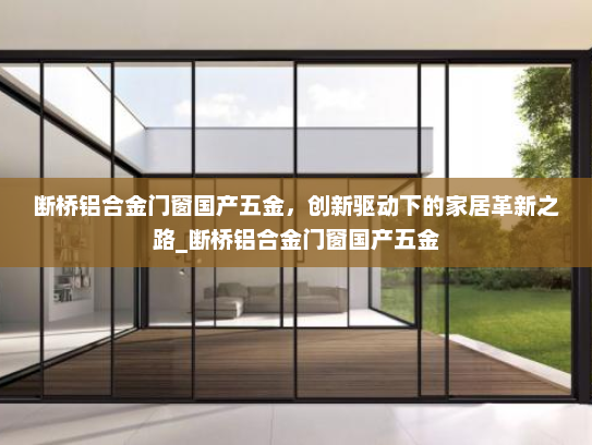 断桥铝合金门窗国产五金，创新驱动下的家居革新之路_断桥铝合金门窗国产五金