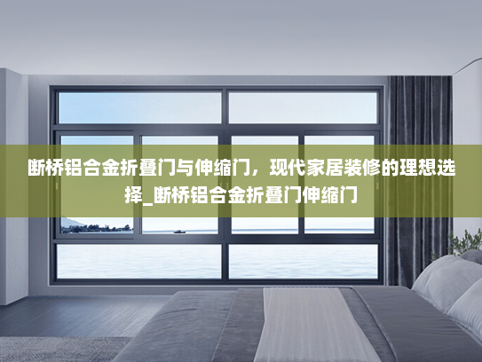 断桥铝合金折叠门与伸缩门，现代家居装修的理想选择_断桥铝合金折叠门伸缩门